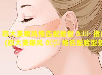 四大美眼风格匹配脸型 🕷 指南(四大美眼风 🦍 格匹配脸型指南是什么)